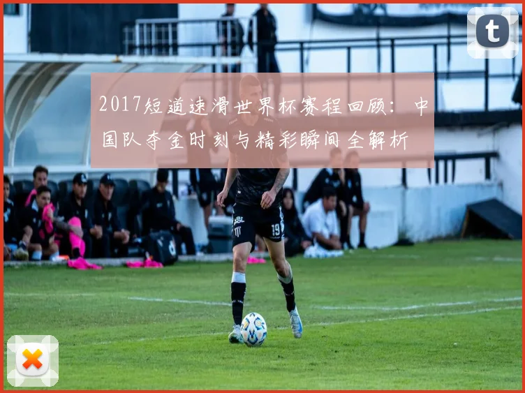 2017短道速滑世界杯赛程回顾：中国队夺金时刻与精彩瞬间全解析