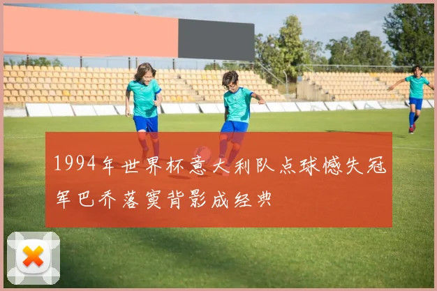 1994年世界杯意大利队点球憾失冠军巴乔落寞背影成经典