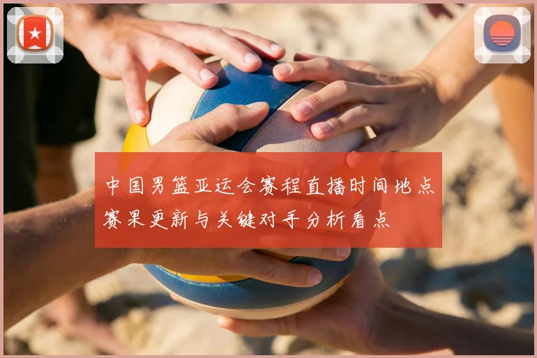 中国男篮亚运会赛程直播时间地点赛果更新与关键对手分析看点