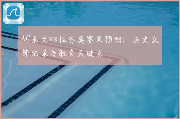 AC米兰vs拉齐奥赛果预测：历史交锋记录与胜负关键点