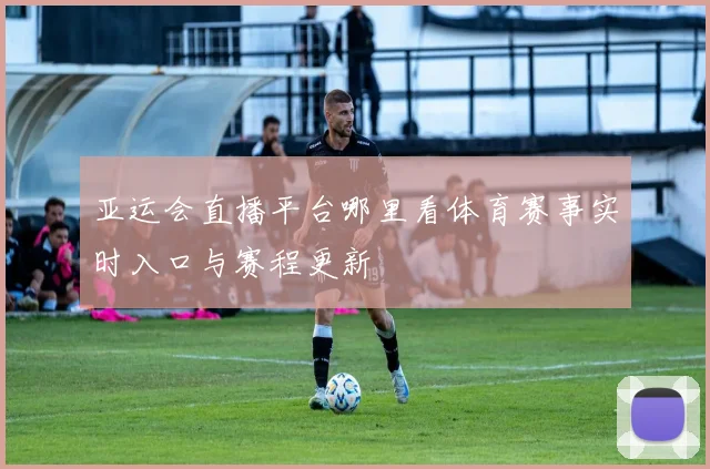 亚运会直播平台哪里看体育赛事实时入口与赛程更新