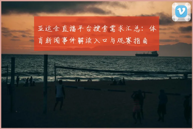 亚运会直播平台搜索需求汇总：体育新闻事件解读入口与观赛指南