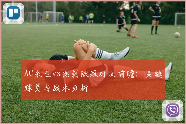 AC米兰vs热刺欧冠对决前瞻：关键球员与战术分析