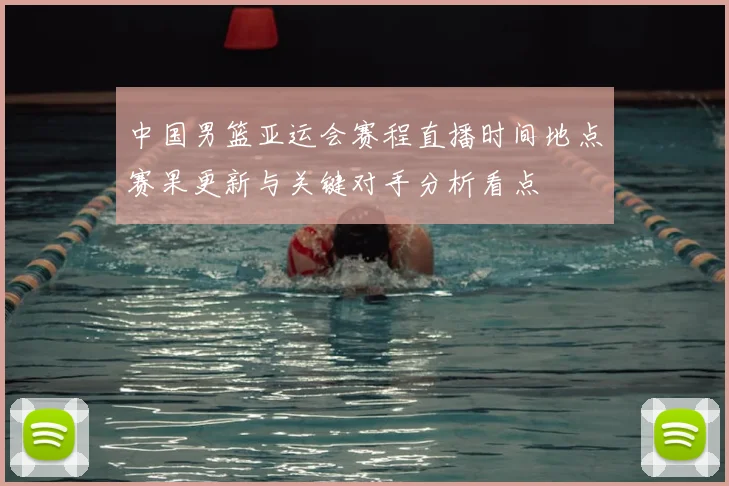 中国男篮亚运会赛程直播时间地点赛果更新与关键对手分析看点