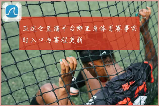 亚运会直播平台哪里看体育赛事实时入口与赛程更新