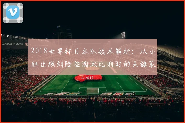 2018世界杯日本队战术解析：从小组出线到险些淘汰比利时的关键策略
