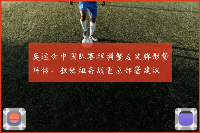 奥运会中国队赛程调整后奖牌形势评估、教练组备战重点部署建议