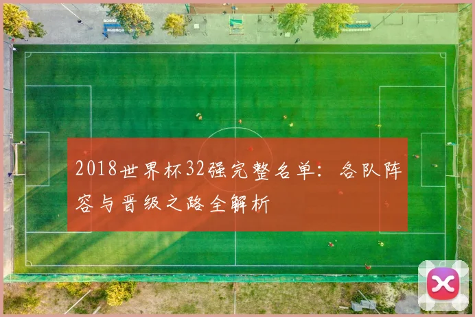 2018世界杯32强完整名单：各队阵容与晋级之路全解析
