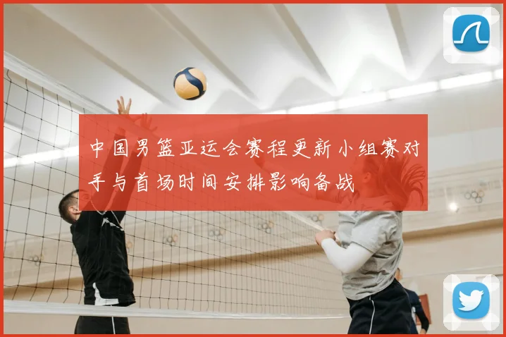中国男篮亚运会赛程更新小组赛对手与首场时间安排影响备战